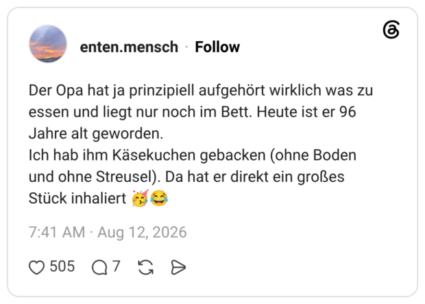 Der Opa hat ja prinzipiell aufgehört wirklich was zu essen und liegt nur noch im Bett. Heute ist er 96 Jahre alt geworden. Ich hab ihm Käsekuchen gebacken (ohne Boden und ohne Streusel). Da hat er direkt ein großes Stück inhaliert 🥳😂
