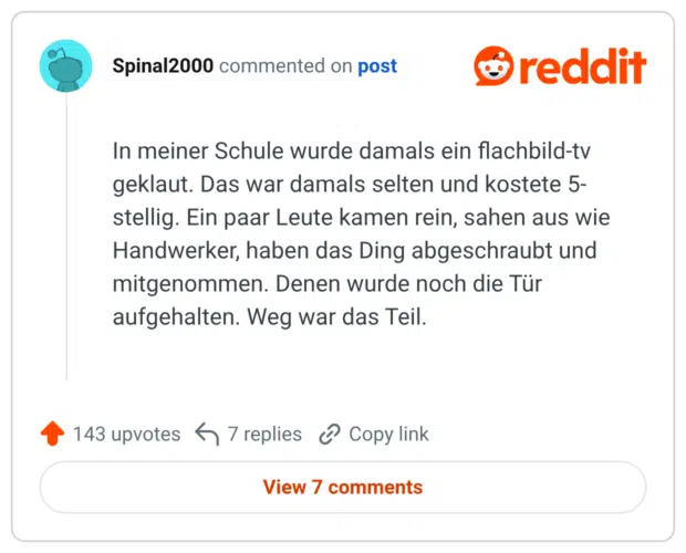 In meiner Schule wurde damals ein flachbild-tv geklaut. Das war damals selten und kostete 5-stellig. Ein paar Leute kamen rein, sahen aus wie Handwerker, haben das Ding abgeschraubt und mitgenommen. Denen wurde noch die Tür aufgehalten. Weg war das Teil.