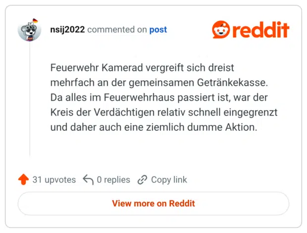 Feuerwehr Kamerad vergreift sich dreist mehrfach an der gemeinsamen Getränkekasse. Da alles im Feuerwehrhaus passiert ist, war der Kreis der Verdächtigen relativ schnell eingegrenzt und daher auch eine ziemlich dumme Aktion.