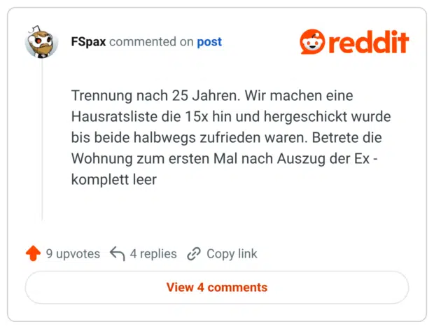 Trennung nach 25 Jahren. Wir machen eine Hausratsliste die 15x hin und hergeschickt wurde bis beide halbwegs zufrieden waren. Betrete die Wohnung zum ersten Mal nach Auszug der Ex -komplett leer