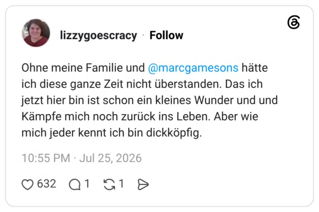 Ohne meine Familie und @marcgamesons hätte ich diese ganze Zeit nicht überstanden. Das ich jetzt hier bin ist schon ein kleines Wunder und und Kämpfe mich noch zurück ins Leben. Aber wie mich jeder kennt ich bin dickköpfig.