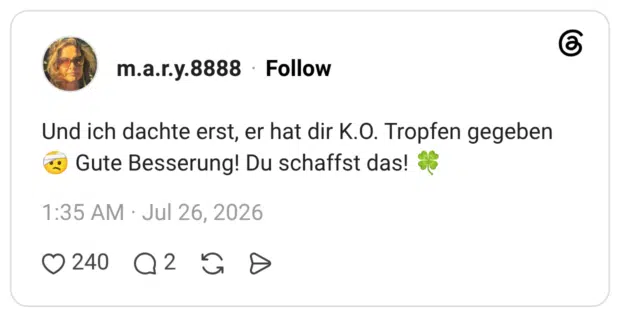 Und ich dachte erst, er hat dir K.O. Tropfen gegeben Gute Besserung! Du schaffst das!
