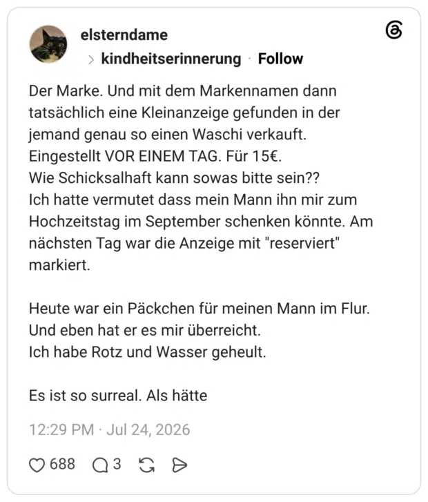 Der Marke. Und mit dem Markennamen dann tatsächlich eine Kleinanzeige gefunden in der jemand genau so einen Waschi verkauft. Eingestellt VOR EINEM TAG. Für 15€. Wie Schicksalhaft kann sowas bitte sein?? Ich hatte vermutet dass mein Mann ihn mir zum Hochzeitstag im September schenken könnte. Am nächsten Tag war die Anzeige mit "reserviert" markiert. Heute war ein Päckchen für meinen Mann im Flur. Und eben hat er es mir überreicht. Ich habe Rotz und Wasser geheult. Es ist so surreal. Als hätte