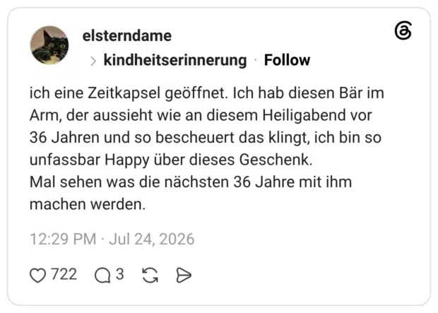 ich eine Zeitkapsel geöffnet. Ich hab diesen Bär im Arm, der aussieht wie an diesem Heiligabend vor 36 Jahren und so bescheuert das klingt, ich bin so unfassbar Happy über dieses Geschenk. Mal sehen was die nächsten 36 Jahre mit ihm machen werden.