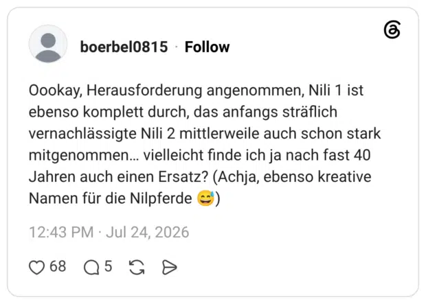Oookay, Herausforderung angenommen, Nili 1 ist ebenso komplett durch, das anfangs sträflich vernachlässigte Nili 2 mittlerweile auch schon stark mitgenommen... vielleicht finde ich ja nach fast 40 Jahren auch einen Ersatz? (Achja, ebenso kreative Namen für die Nilpferde)