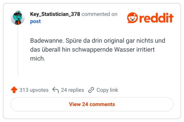 Badewanne. Spüre da drin original gar nichts und das überall hin schwappernde Wasser irritiert mich.
