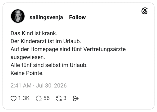 Das Kind ist krank. Der Kinderarzt ist im Urlaub. Auf der Homepage sind fünf Vertretungsärzte ausgewiesen. Alle fünf sind selbst im Urlaub. Keine Pointe.