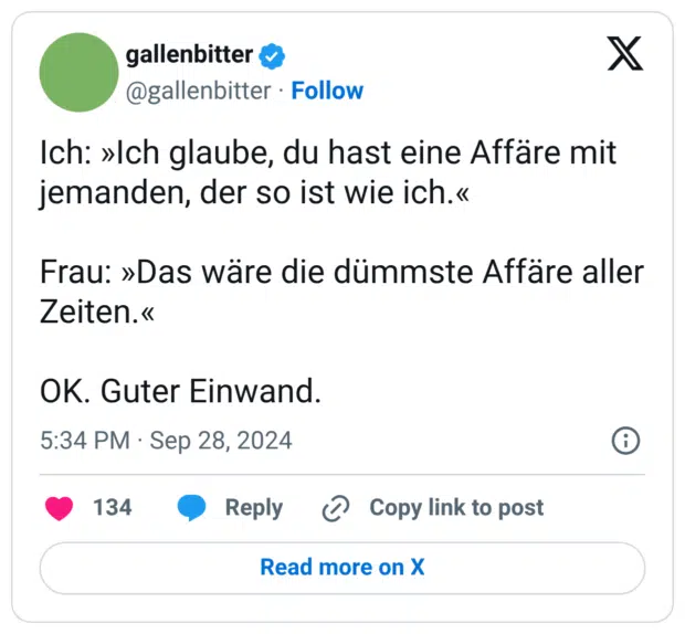Ich: »Ich glaube, du hast eine Affäre mit jemanden, der so ist wie ich.« Frau: »Das wäre die dümmste Affäre aller Zeiten.« OK. Guter Einwand.