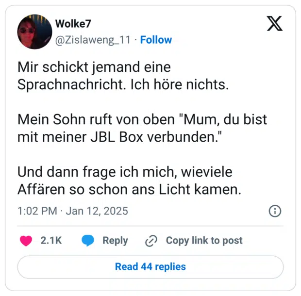 Mir schickt jemand eine Sprachnachricht. Ich höre nichts. Mein Sohn ruft von oben "Mum, du bist mit meiner JBL Box verbunden." Und dann frage ich mich, wieviele Affären so schon ans Licht kamen.