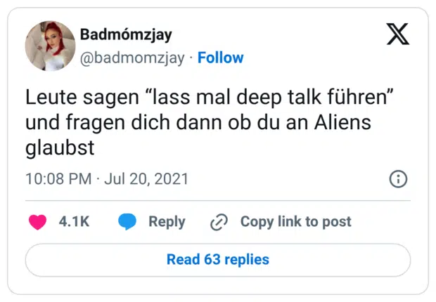 Leute sagen “lass mal deep talk führen” und fragen dich dann ob du an Aliens glaubst