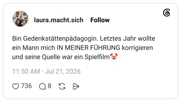 Bin Gedenkstättenpädagogin. Letztes Jahr wollte ein Mann mich IN MEINER FÜHRUNG korrigieren und seine Quelle war ein Spielfilm🤡