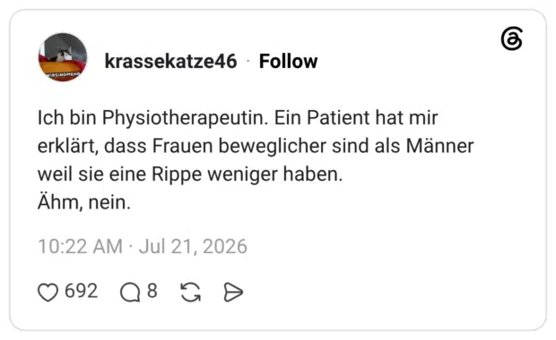 Ich bin Physiotherapeutin. Ein Patient hat mir erklärt, dass Frauen beweglicher sind als Männer weil sie eine Rippe weniger haben. Ähm, nein.