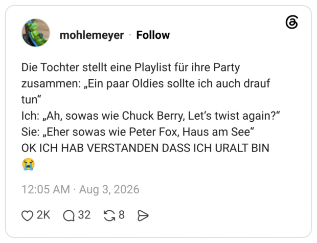 Die Tochter stellt eine Playlist für ihre Party zusammen: „Ein paar Oldies sollte ich auch drauf tun“ Ich: „Ah, sowas wie Chuck Berry, Let‘s twist again?“ Sie: „Eher sowas wie Peter Fox, Haus am See“ OK ICH HAB VERSTANDEN DASS ICH URALT BIN😭