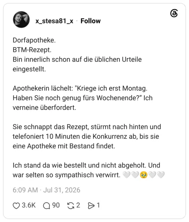 Dorfapotheke. BTM-Rezept. Bin innerlich schon auf die üblichen Urteile eingestellt. Apothekerin lächelt: "Kriege ich erst Montag. Haben Sie noch genug fürs Wochenende?“ Ich verneine überfordert. Sie schnappt das Rezept, stürmt nach hinten und telefoniert 10 Minuten die Konkurrenz ab, bis sie eine Apotheke mit Bestand findet. Ich stand da wie bestellt und nicht abgeholt. Und war selten so sympathisch verwirrt. 🤍🤍🥹🤍🤍