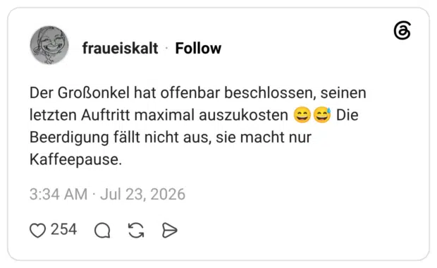 Der Großonkel hat offenbar beschlossen, seinen letzten Auftritt maximal auszukosten 😄😅 Die Beerdigung fällt nicht aus, sie macht nur Kaffeepause.