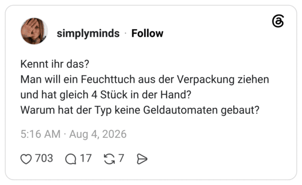 Kennt ihr das? Man will ein Feuchttuch aus der Verpackung ziehen und hat gleich 4 Stück in der Hand? Warum hat der Typ keine Geldautomaten gebaut?