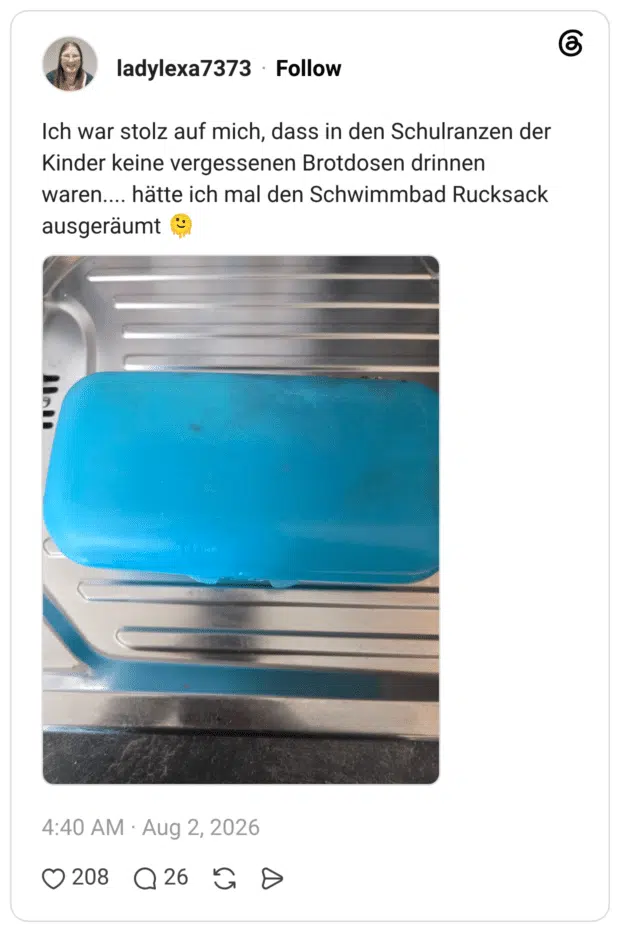 Ich war stolz auf mich, dass in den Schulranzen der Kinder keine vergessenen Brotdosen drinnen waren.... hätte ich mal den Schwimmbad Rucksack ausgeräumt
