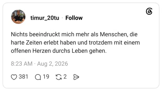 Nichts beeindruckt mich mehr als Menschen, die harte Zeiten erlebt haben und trotzdem mit einem offenen Herzen durchs Leben gehen.