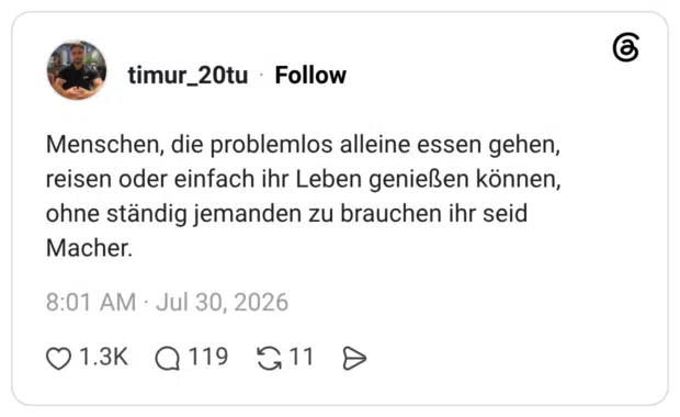 Menschen, die problemlos alleine essen gehen, reisen oder einfach ihr Leben genießen können, ohne ständig jemanden zu brauchen ihr seid Macher.