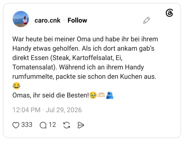 War heute bei meiner Oma und habe ihr bei ihrem Handy etwas geholfen. Als ich dort ankam gab’s direkt Essen (Steak, Kartoffelsalat, Ei, Tomatensalat). Während ich an ihrem Handy rumfummelte, packte sie schon den Kuchen aus.😂 Omas, ihr seid die Besten!🥹🫶🏻🫂