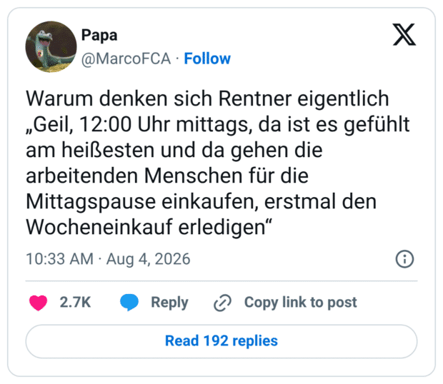 Warum denken sich Rentner eigentlich „Geil, 12:00 Uhr mittags, da ist es gefühlt am heißesten und da gehen die arbeitenden Menschen für die Mittagspause einkaufen, erstmal den Wocheneinkauf erledigen“