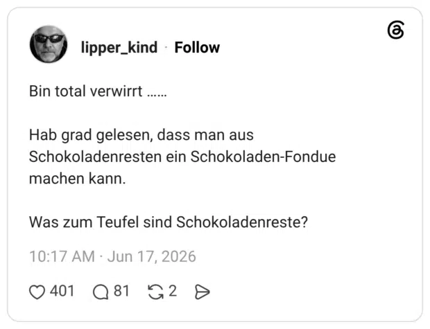 Bin total verwirrt …… Hab grad gelesen, dass man aus Schokoladenresten ein Schokoladen-Fondue machen kann. Was zum Teufel sind Schokoladenreste?
