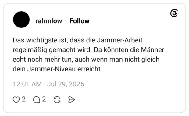 Das wichtigste ist, dass die Jammer-Arbeit regelmäßig gemacht wird. Da könnten die Männer echt noch mehr tun, auch wenn man nicht gleich dein Jammer-Niveau erreicht.