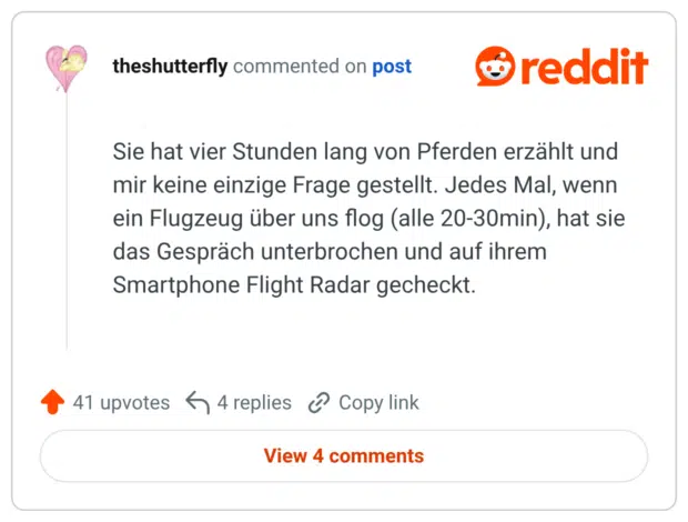 Sie hat vier Stunden lang von Pferden erzählt und mir keine einzige Frage gestellt. Jedes Mal, wenn ein Flugzeug über uns flog (alle 20-30min), hat sie das Gespräch unterbrochen und auf ihrem Smartphone Flight Radar gecheckt.