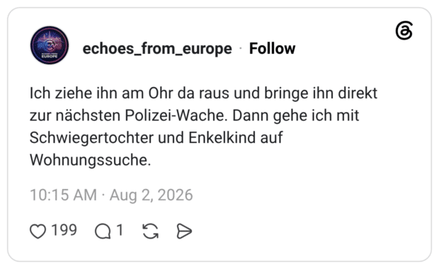 Ich ziehe ihn am Ohr da raus und bringe ihn direkt zur nächsten Polizei-Wache. Dann gehe ich mit Schwiegertochter und Enkelkind auf Wohnungssuche.