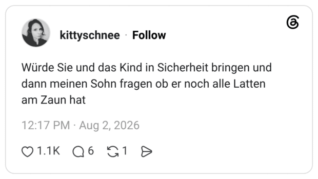 Würde Sie und das Kind in Sicherheit bringen und dann meinen Sohn fragen ob er noch alle Latten am Zaun hat