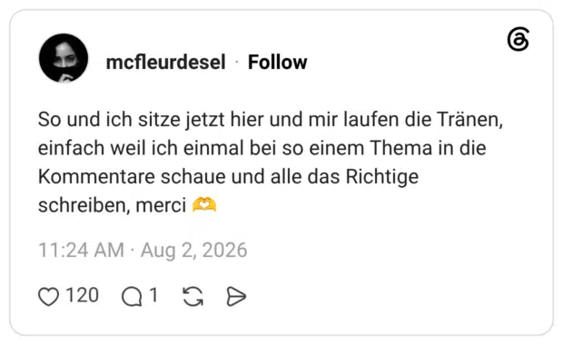 So und ich sitze jetzt hier und mir laufen die Tränen, einfach weil ich einmal bei so einem Thema in die Kommentare schaue und alle das Richtige schreiben. merci