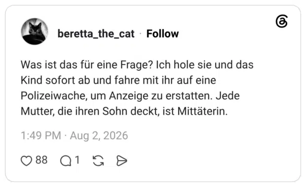 Was ist das für eine Frage? Ich hole sie und das Kind sofort ab und fahre mit ihr auf eine Polizeiwache, um Anzeige zu erstatten. Jede Mutter, die ihren Sohn deckt, ist Mittäterin.