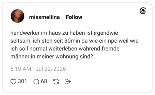 handwerker im haus zu haben ist irgendwie seltsam, ich steh seit 30min da wie ein npc weil wie ich soll normal weiterleben während fremde männer in meiner wohnung sind?