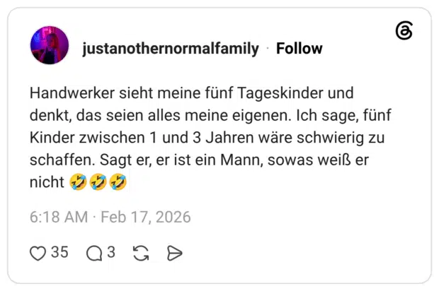 Handwerker sieht meine fünf Tageskinder und denkt, das seien alles meine eigenen. Ich sage, fünf Kinder zwischen 1 und 3 Jahren wäre schwierig zu schaffen. Sagt er, er ist ein Mann, sowas weiß er nicht 🤣🤣🤣