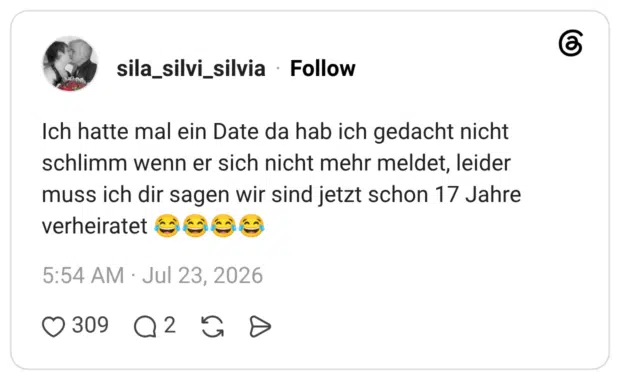Ich hatte mal ein Date da hab ich gedacht nicht schlimm wenn er sich nicht mehr meldet, leider muss ich dir sagen wir sind jetzt schon 17 Jahre verheiratet