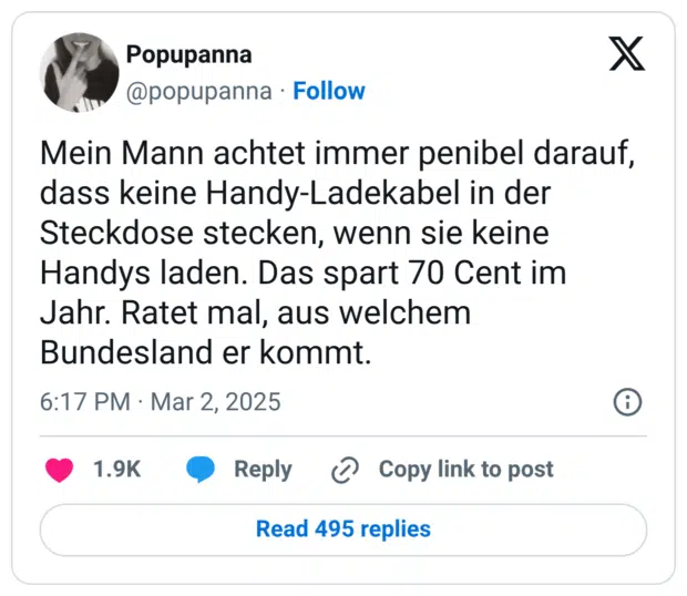 Mein Mann achtet immer penibel darauf, dass keine Handy-Ladekabel in der Steckdose stecken, wenn sie keine Handys laden. Das spart 70 Cent im Jahr. Ratet mal, aus welchem Bundesland er kommt.