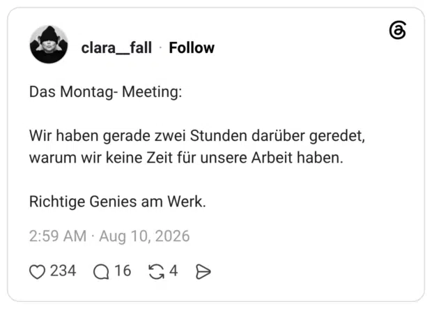 Das Montag- Meeting: Wir haben gerade zwei Stunden darüber geredet, warum wir keine Zeit für unsere Arbeit haben. Richtige Genies am Werk.