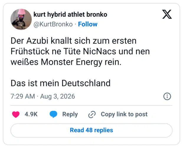 Der Azubi knallt sich zum ersten Frühstück ne Tüte NicNacs und nen weißes Monster Energy rein. Das ist mein Deutschland
