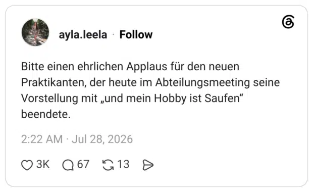 Bitte einen ehrlichen Applaus für den neuen Praktikanten, der heute im Abteilungsmeeting seine Vorstellung mit „und mein Hobby ist Saufen" beendete.