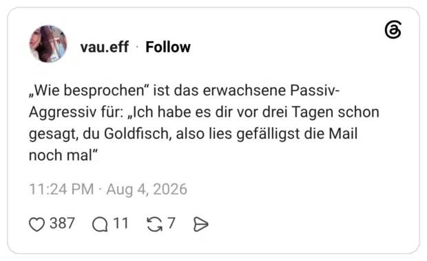 „Wie besprochen" ist das erwachsene Passiv- Aggressiv für: „Ich habe es dir vor drei Tagen schon gesagt, du Goldfisch, also lies gefälligst die Mail noch mal"