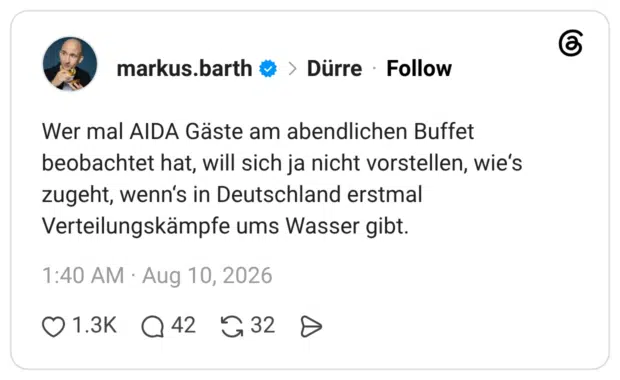 Wer mal AIDA Gäste am abendlichen Buffet beobachtet hat, will sich ja nicht vorstellen, wie's zugeht, wenn's in Deutschland erstmal Verteilungskämpfe ums Wasser gibt.