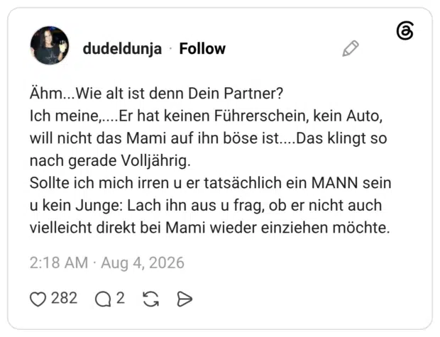Ähm...Wie alt ist denn Dein Partner? Ich meine,....Er hat keinen Führerschein, kein Auto, will nicht das Mami auf ihn böse ist....Das klingt so nach gerade Volljährig. Sollte ich mich irren u er tatsächlich ein MANN sein u kein Junge: Lach ihn aus u frag, ob er nicht auch vielleicht direkt bei Mami wieder einziehen möchte.
