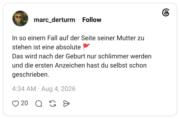 In so einem Fall auf der Seite seiner Mutter zu stehen ist eine absolute 🚩 Das wird nach der Geburt nur schlimmer werden und die ersten Anzeichen hast du selbst schon geschrieben.