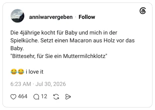 Die 4jährige kocht für Baby und mich in der Spielküche. Setzt einen Macaron aus Holz vor das Baby. "Bittesehr, für Sie ein Muttermilchklotz" cé i love it