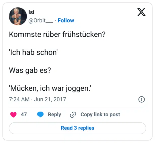 Kommste rüber frühstücken? 'Ich hab schon' Was gab es? 'Mücken, ich war joggen.'