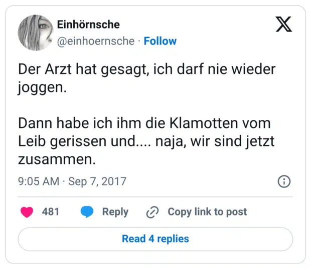 Der Arzt hat gesagt, ich darf nie wieder joggen. Dann habe ich ihm die Klamotten vom Leib gerissen und.... naja, wir sind jetzt zusammen.