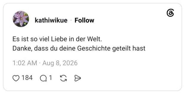 Es ist so viel Liebe in der Welt. Danke, dass du deine Geschichte geteilt hast
