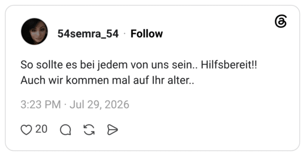 So sollte es bei jedem von uns sein.. Hilfsbereit!! Auch wir kommen mal auf Ihr alter.