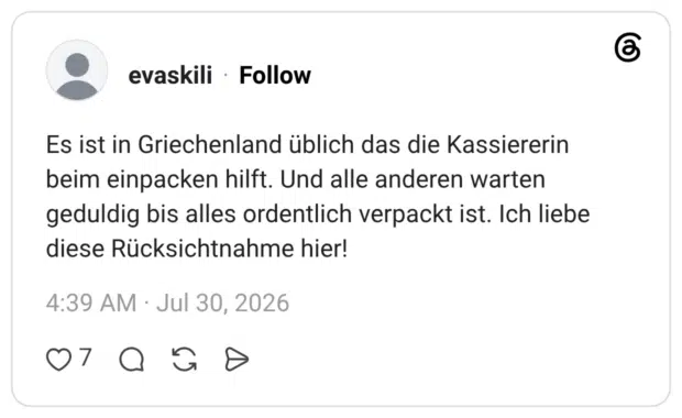 Es ist in Griechenland üblich das die Kassiererin beim einpacken hilft. Und alle anderen warten geduldig bis alles ordentlich verpackt ist. Ich liebe diese Rücksichtnahme hier!