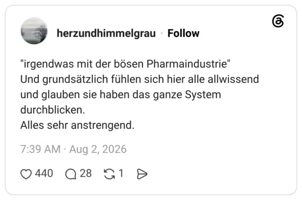 "irgendwas mit der bösen Pharmaindustrie" Und grundsätzlich fühlen sich hier alle allwissend und glauben sie haben das ganze System durchblicken. Alles sehr anstrengend.
